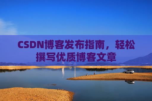 CSDN博客发布指南，轻松撰写优质博客文章